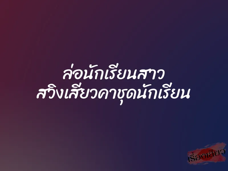 ล่อนักเรียนสาว สวิงเสียวคาชุดนักเรียน