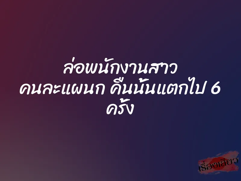 ล่อพนักงานสาว คนละแผนก คืนนั้นแตกไป 6 ครั้ง