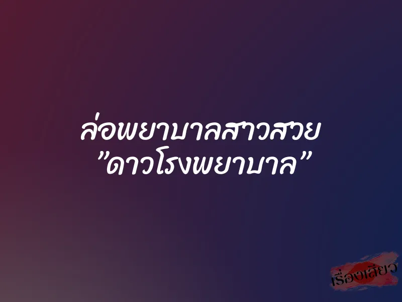 ล่อพยาบาลสาวสวย ”ดาวโรงพยาบาล”