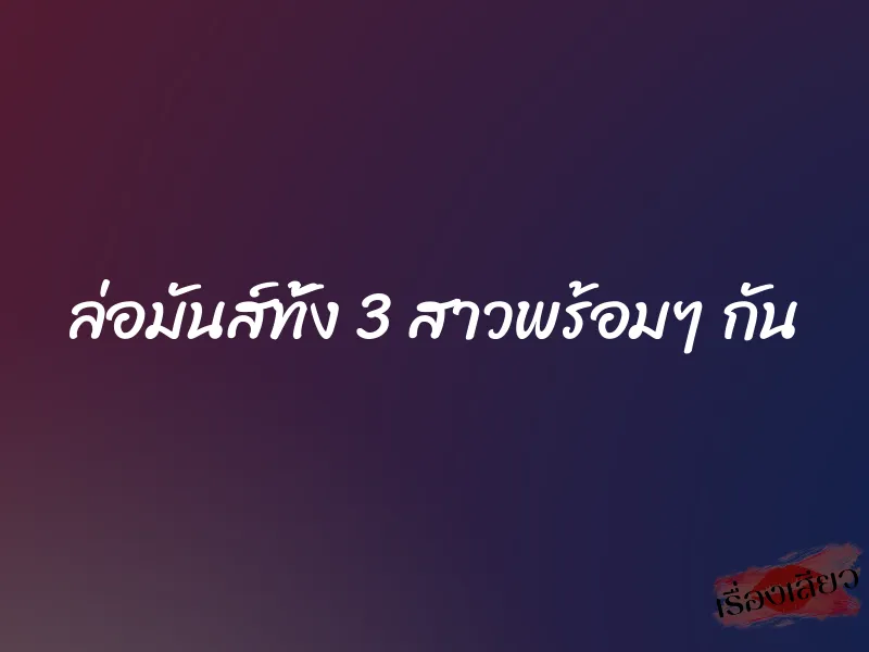 ล่อมันส์ทั้ง 3 สาวพร้อมๆ กัน