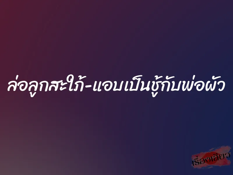 ล่อลูกสะใภ้-แอบเป็นชู้กับพ่อผัว