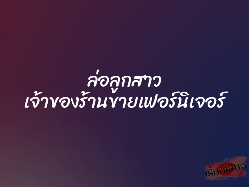 ล่อลูกสาว เจ้าของร้านขายเฟอร์นิเจอร์