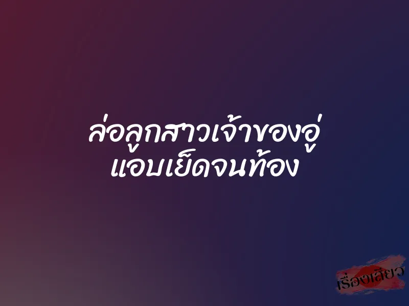 ล่อลูกสาวเจ้าของอู่ แอบเย็ดจนท้อง