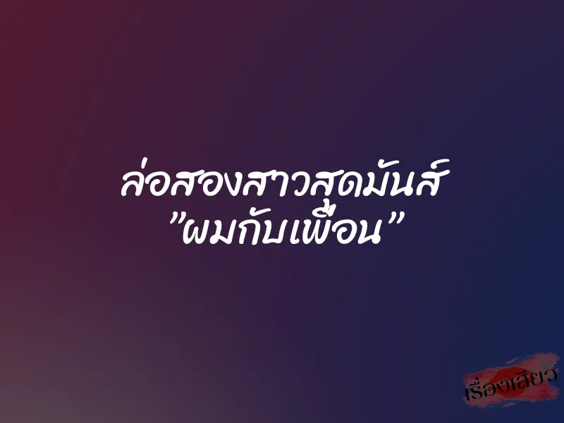 ล่อสองสาวสุดมันส์ ”ผมกับเพื่อน”