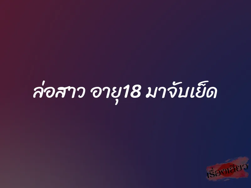 ล่อสาว อายุ18 มาจับเย็ด