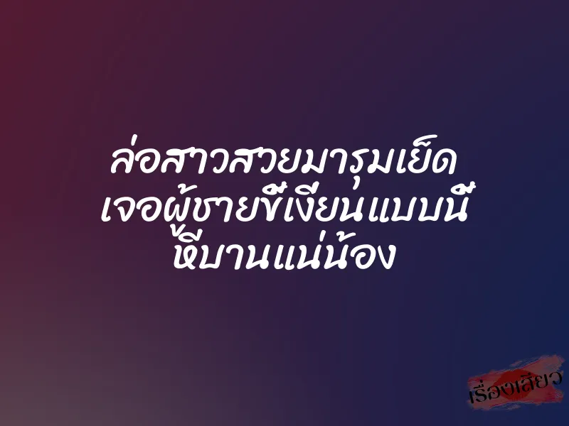 ล่อสาวสวยมารุมเย็ด เจอผู้ชายขี้เงี่ยนแบบนี้ หีบานแน่น้อง