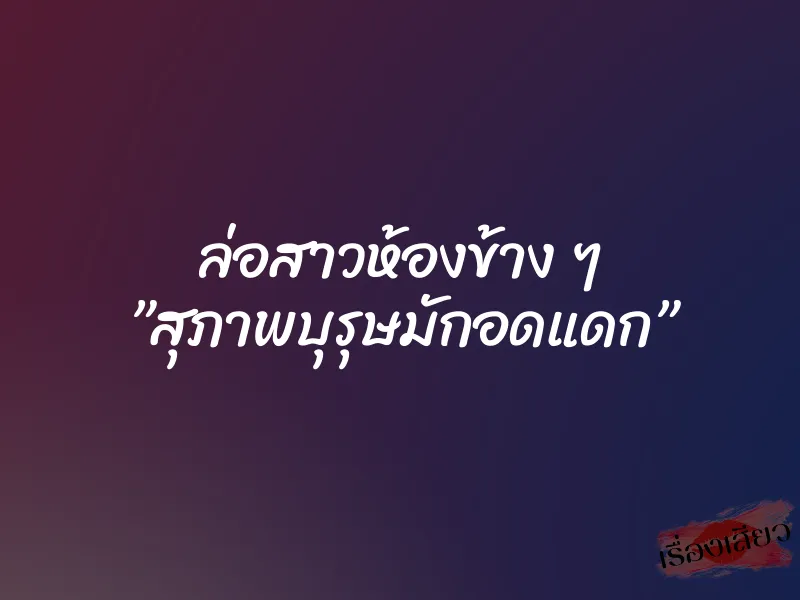ล่อสาวห้องข้าง ๆ ”สุภาพบุรุษมักอดแดก”