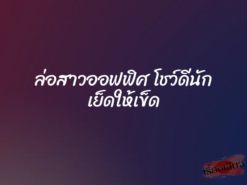 ล่อสาวออฟฟิศ โชว์ดีนัก เย็ดให้เข็ด