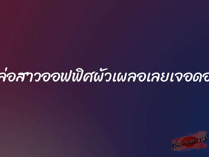 ล่อสาวออฟฟิศผัวเผลอเลยเจอดอ