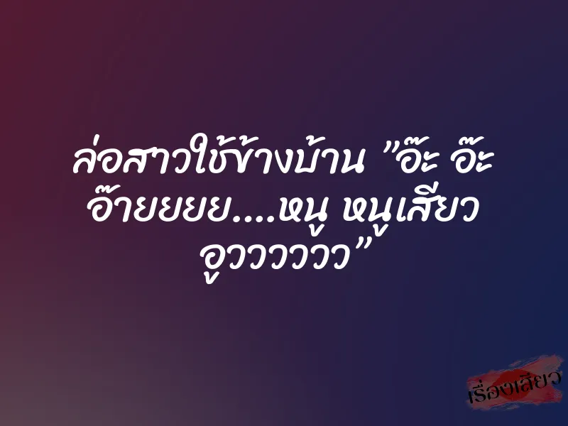 ล่อสาวใช้ข้างบ้าน ”อ๊ะ อ๊ะ อ๊ายยยย….หนู หนูเสียว อูวววววว”
