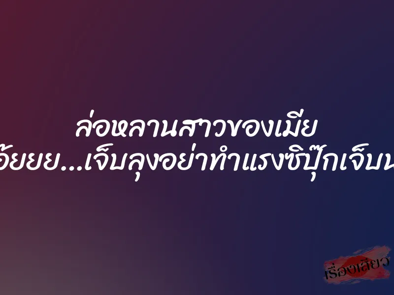 ล่อหลานสาวของเมีย ”โอ้ยยย…เจ็บลุงอย่าทำแรงซิปุ๊กเจ็บนะ”
