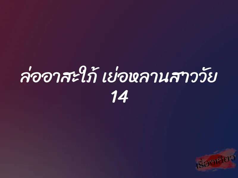 ล่ออาสะใภ้ เย่อหลานสาววัย 14