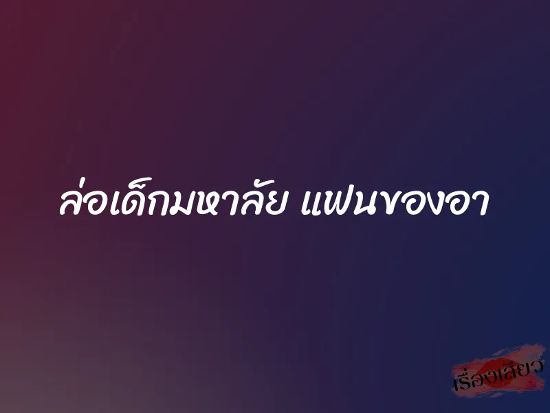 ล่อเด็กมหาลัย แฟนของอา