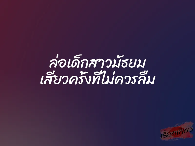 ล่อเด็กสาวมัธยม เสียวครั้งที่ไม่ควรลืม