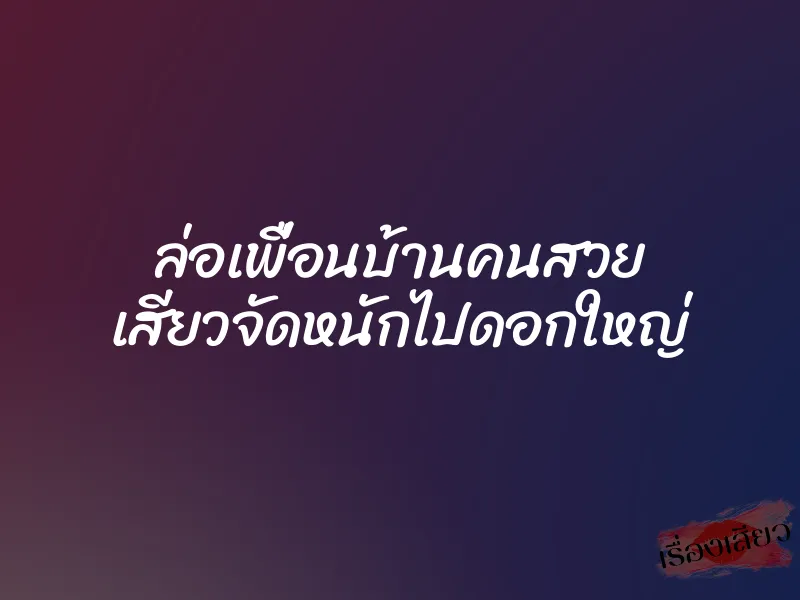 ล่อเพื่อนบ้านคนสวย เสียวจัดหนักไปดอกใหญ่