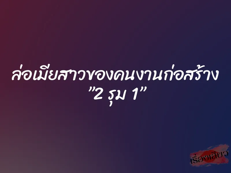 ล่อเมียสาวของคนงานก่อสร้าง ”2 รุม 1”