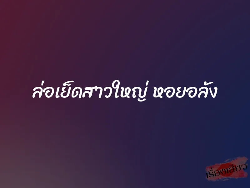 ล่อเย็ดสาวใหญ่ หอยอลัง