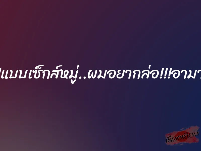 ล่อ!!!แบบเซ็กส์หมู่..ผมอยากล่อ!!!อามานาน