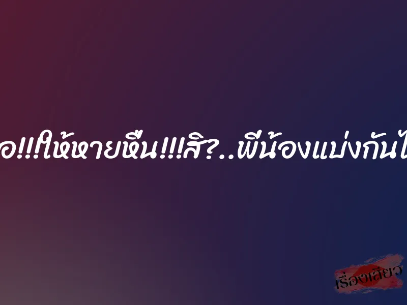 ล่อ!!!ให้หายหื่น!!!สิ?..พี่น้องแบ่งกันได้