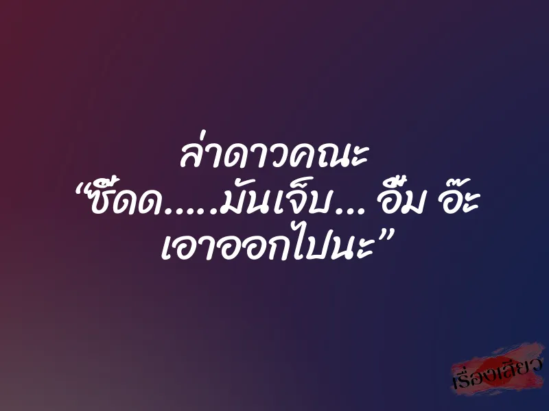 ล่าดาวคณะ “ซี๊ดด…..มันเจ็บ… อื้ม อ๊ะ เอาออกไปนะ”