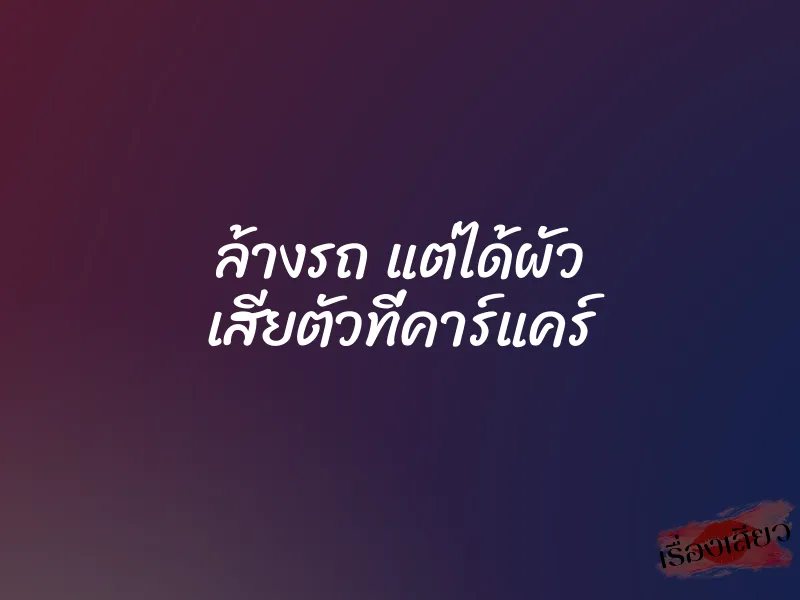 ล้างรถ แต่ได้ผัว เสียตัวที่คาร์แคร์