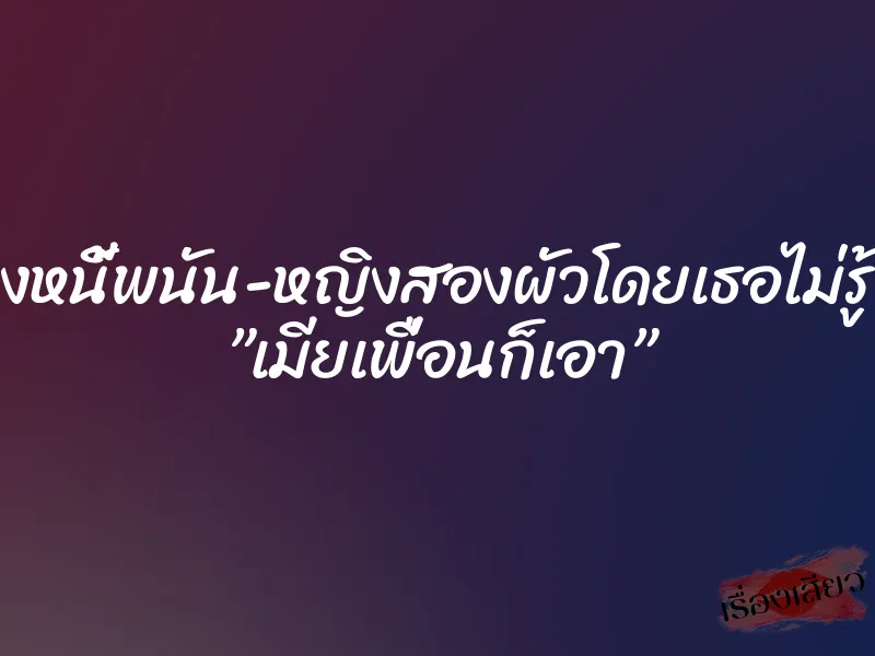 ล้างหนี้พนัน-หญิงสองผัวโดยเธอไม่รู้ตัว ”เมียเพื่อนก็เอา”