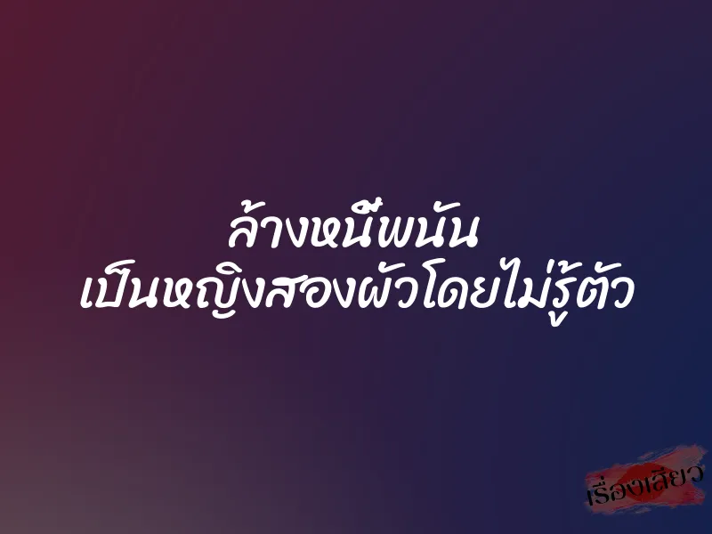 ล้างหนี้พนัน เป็นหญิงสองผัวโดยไม่รู้ตัว