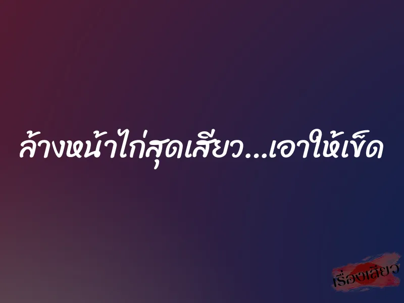 ล้างหน้าไก่สุดเสียว…เอาให้เข็ด