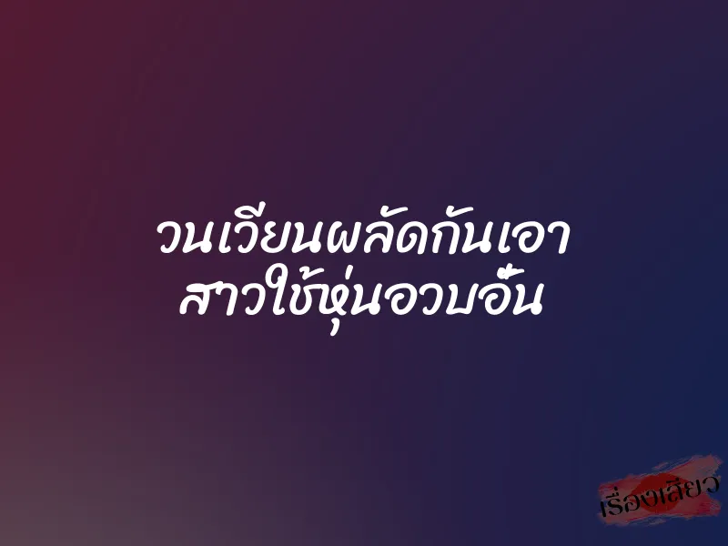 วนเวียนผลัดกันเอา สาวใช้หุ่นอวบอั๋น