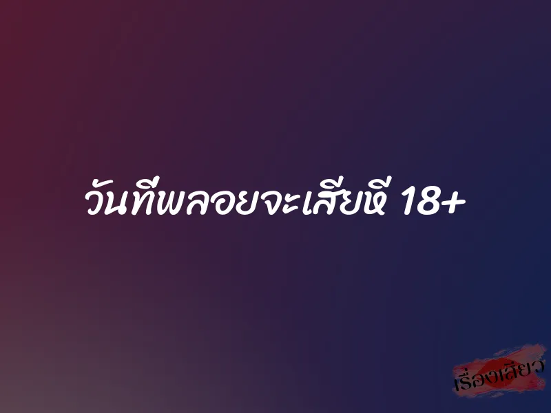 วันที่พลอยจะเสียหี 18+