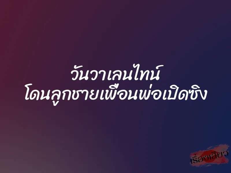 วันวาเลนไทน์ โดนลูกชายเพื่อนพ่อเปิดซิง