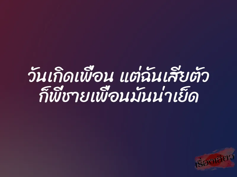 วันเกิดเพื่อน แต่ฉันเสียตัว ก็พี่ชายเพื่อนมันน่าเย็ด