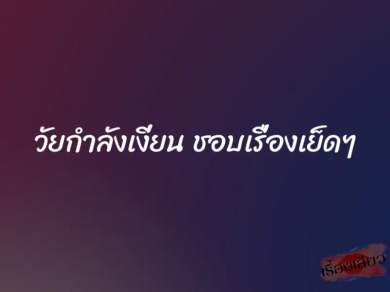 วัยกำลังเงี่ยน ชอบเรื่องเย็ดๆ