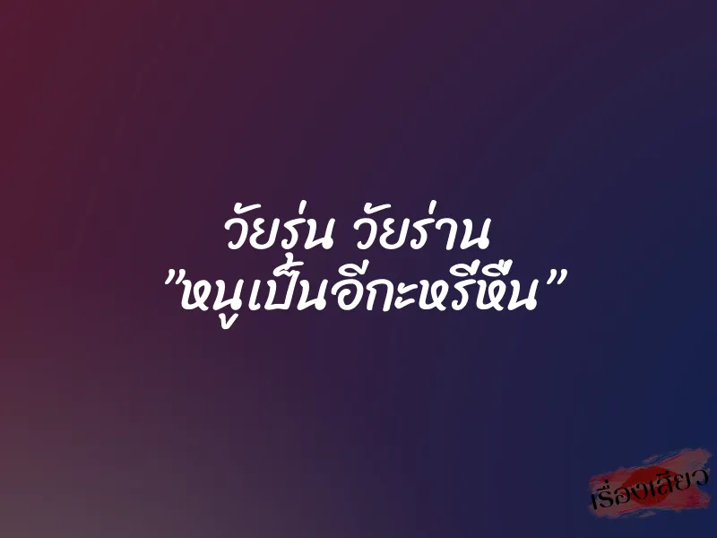 วัยรุ่น วัยร่าน ”หนูเป็นอีกะหรี่หื่น”