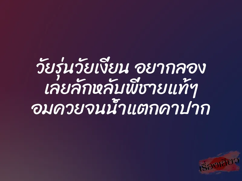 วัยรุ่นวัยเงี่ยน อยากลอง เลยลักหลับพี่ชายแท้ๆ อมควยจนน้ำแตกคาปาก