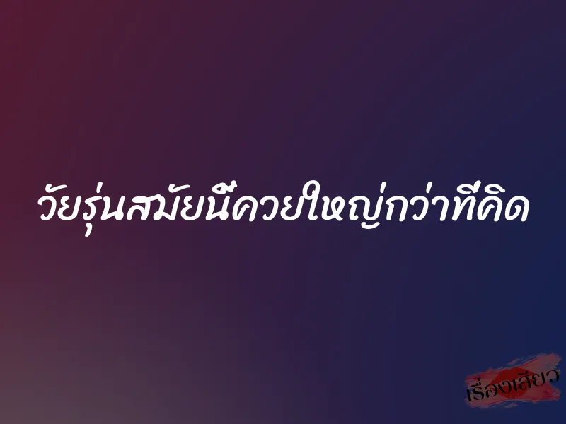 วัยรุ่นสมัยนี้ควยใหญ่กว่าที่คิด
