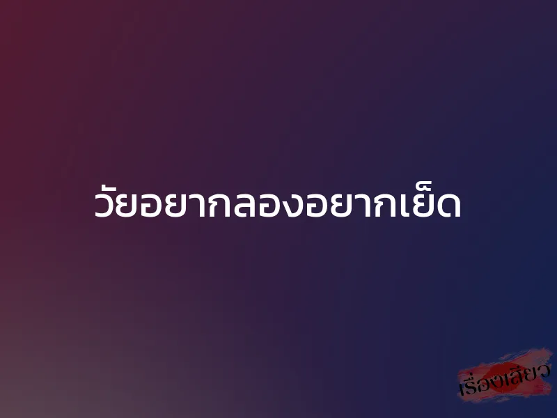 วัยอยากลองอยากเย็ด