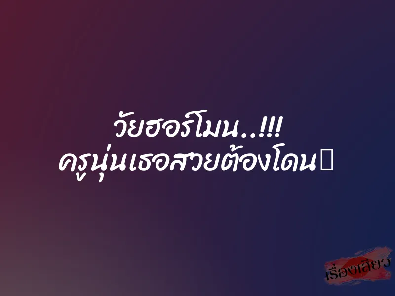วัยฮอร์โมน..!!! ครูนุ่นเธอสวยต้องโดน‬