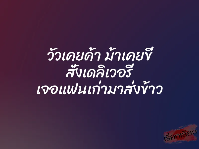 วัวเคยค้า ม้าเคยขี่ สั่งเดลิเวอรี่ เจอแฟนเก่ามาส่งข้าว