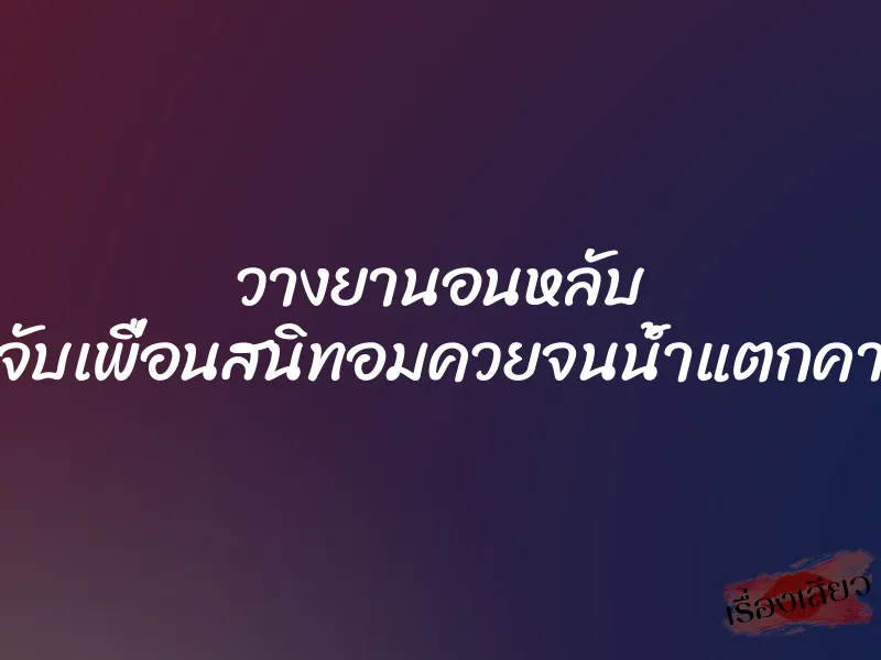 วางยานอนหลับ แล้วจับเพื่อนสนิทอมควยจนน้ำแตกคาปาก