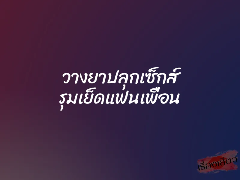 วางยาปลุกเซ็กส์ รุมเย็ดแฟนเพื่อน