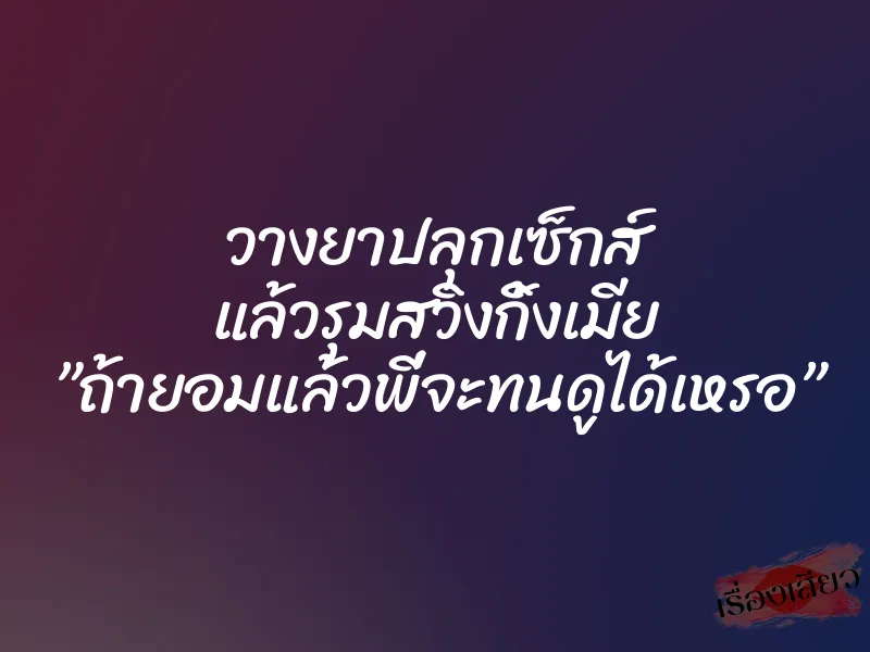 วางยาปลุกเซ็กส์ แล้วรุมสวิงกิ้งเมีย ”ถ้ายอมแล้วพี่จะทนดูได้เหรอ”