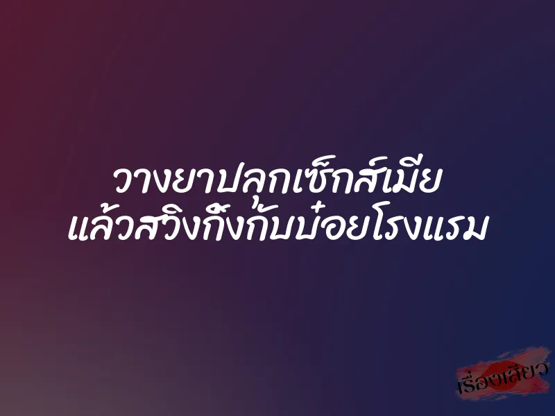 วางยาปลุกเซ็กส์เมีย แล้วสวิงกิ้งกับบ๋อยโรงแรม