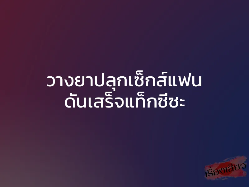วางยาปลุกเซ็กส์แฟน ดันเสร็จแท็กซี่ซะ