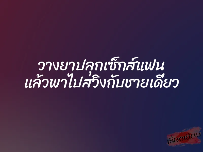 วางยาปลุกเซ็กส์แฟน แล้วพาไปสวิงกับชายเดี่ยว