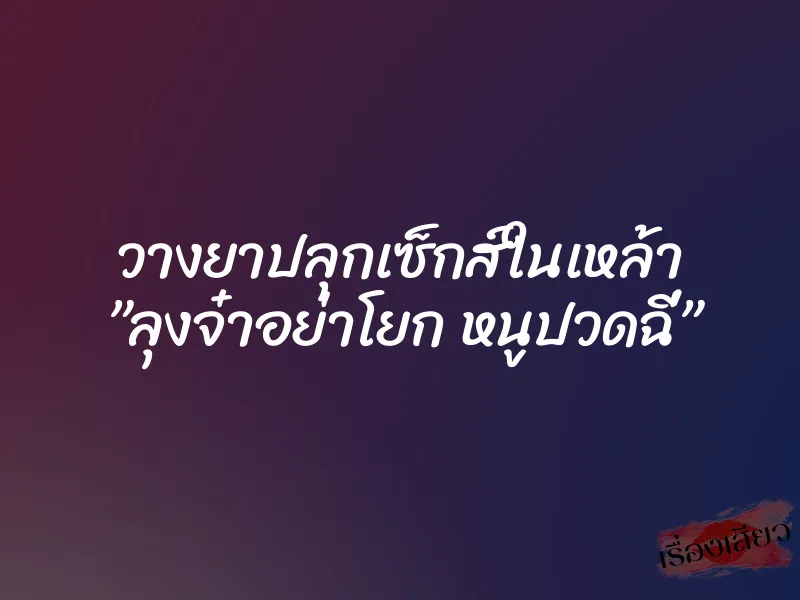 วางยาปลุกเซ็กส์ในเหล้า ”ลุงจ๋าอย่าโยก หนูปวดฉี่”