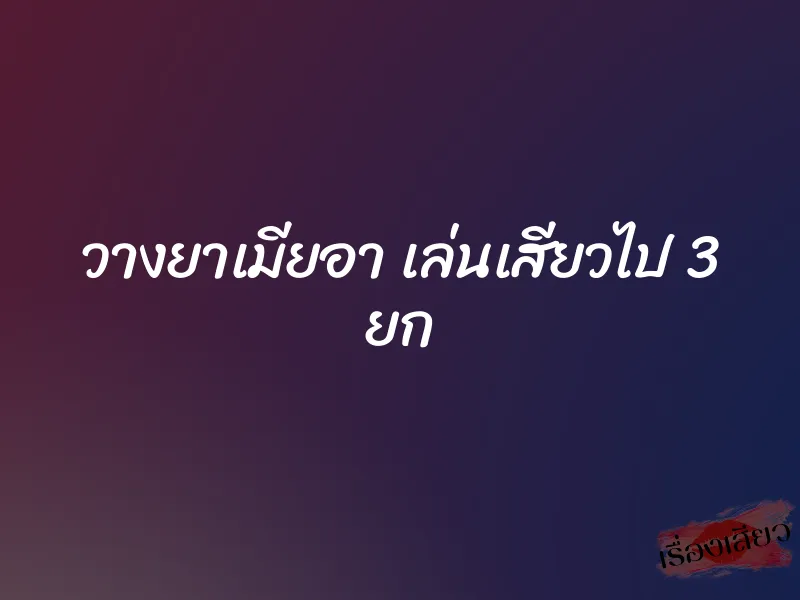วางยาเมียอา เล่นเสียวไป 3 ยก