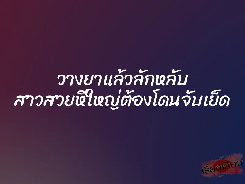 วางยาแล้วลักหลับ สาวสวยหีใหญ่ต้องโดนจับเย็ด