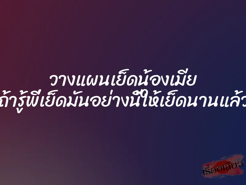 วางแผนเย็ดน้องเมีย ”ถ้ารู้พี่เย็ดมันอย่างนี้ให้เย็ดนานแล้ว”