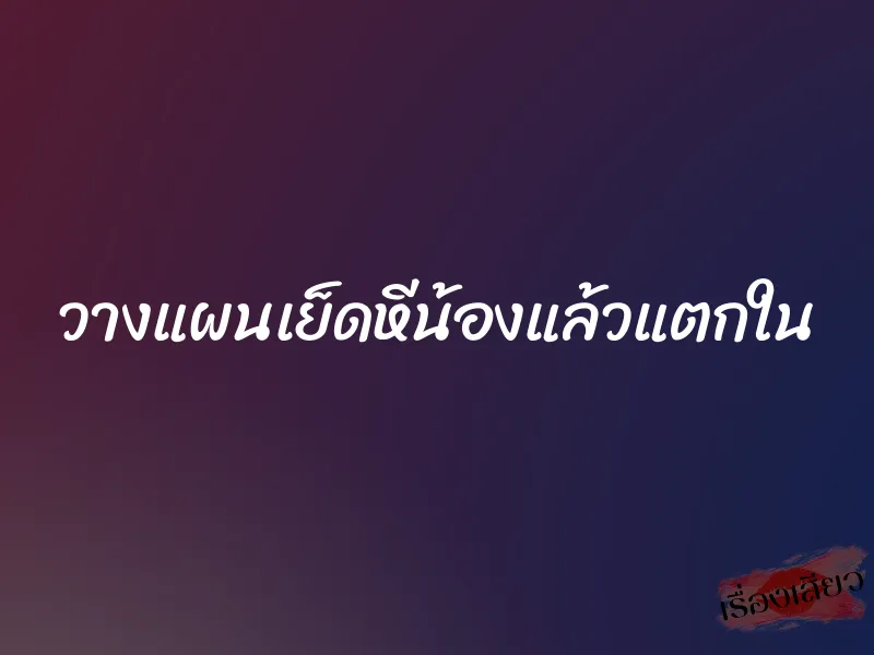 วางแผนเย็ดหีน้องแล้วแตกใน